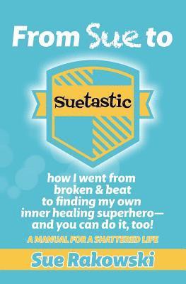 From Sue To Suetastic: how I went from broken & beat to finding my own inner superhero and you can do it, too! 1