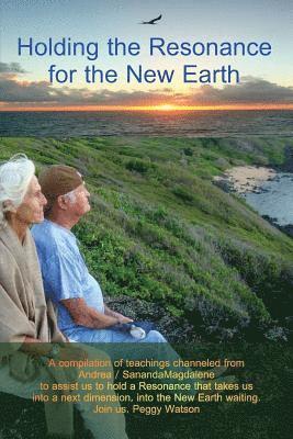 Holding the Resonance for the New Earth: A compilation of teachings channeled from Andrea / SanandaMagdalene to assist us to hold a Resonance that tak