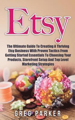 Etsy: The Ultimate Guide To Creating A Thriving Etsy Business With Proven Tactics From Getting Started Essentials To Choosin 1