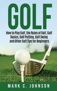 bokomslag Golf: How to Play Golf, the Rules of Golf, Golf Basics, Golf Putting, Golf Swing and Other Golf Tips for Beginners