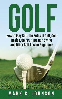 Golf: How to Play Golf, the Rules of Golf, Golf Basics, Golf Putting, Golf Swing and Other Golf Tips for Beginners 1