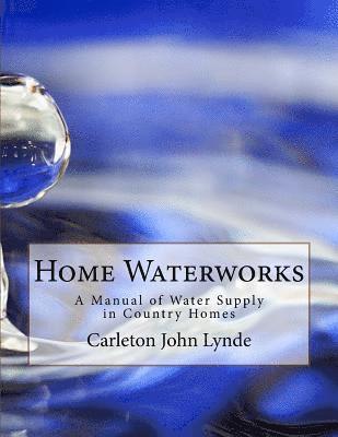 Home Waterworks: A Manual of Water Supply in Country Homes 1