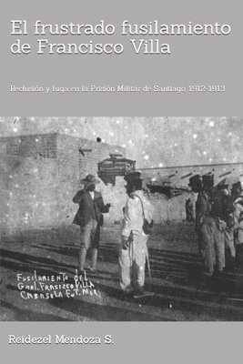 El frustrado fusilamiento de Francisco Villa.: Reclusión y fuga en la Prisión Militar de Santiago, 1912-1913. 1
