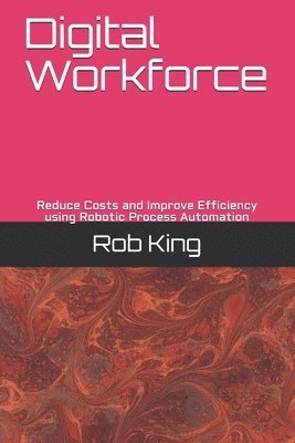 Rob King - Digital Workforce: Reduce Costs and Improve Efficiency using Robotic Process Automation, Häftad