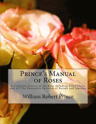 bokomslag Prince's Manual of Roses: A Complete History of the Rose including Every Class, and All The Desireable Varieties of Europe and America