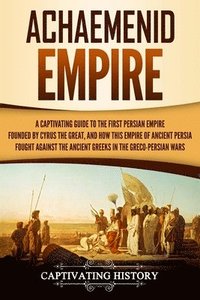 bokomslag Achaemenid Empire: A Captivating Guide to the First Persian Empire Founded by Cyrus the Great, and How This Empire of Ancient Persia Foug