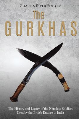 The Gurkhas: The History and Legacy of the Nepalese Soldiers Used by the British Empire in India 1