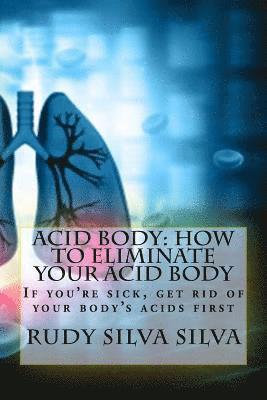 Acid Body: How to Eliminate Your Acid Body: ?If you?re sick, get rid of your body's acids first? 1