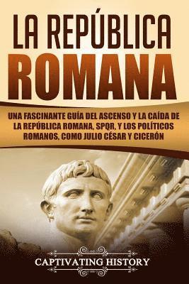 bokomslag La República Romana: Una Fascinante Guía del Ascenso y la Caída de la República Romana, SPQR, y los Políticos Romanos, como Julio César y C