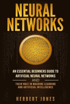 Neural Networks: An Essential Beginners Guide to Artificial Neural Networks and their Role in Machine Learning and Artificial Intellige 1