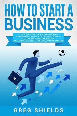 bokomslag How to Start a Business: Step-By-Step Start from Business Idea and Business Plan to Having Your Own Small Business, Including Home-Based Busine