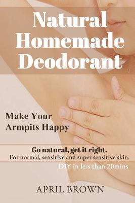 Natural Homemade Deodorant: Make your armpit happy Go Natural Get it Right For normal, sensitive and super-sensitive skin DIY in less than 20 mins 1