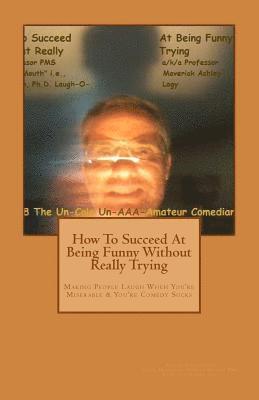 How To Succeed In Comedy Without Really Trying: Making People Laugh When Your Miserable & Your Comedy Sucks 1