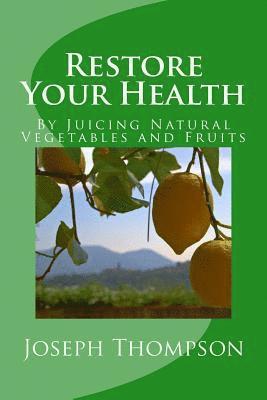 Restore Your Health: By Juicing Natural Vegetables and Fruits 1