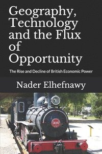 bokomslag Geography, Technology and the Flux of Opportunity: The Rise and Decline of British Economic Power