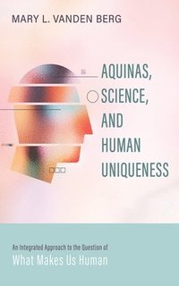 bokomslag Aquinas, Science, and Human Uniqueness: An Integrated Approach to the Question of What Makes Us Human