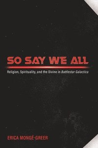 bokomslag So Say We All: Religion, Spirituality, and the Divine in Battlestar Galactica