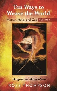 bokomslag Ten Ways to Weave the World: Matter, Mind, and God, Volume 1: Outgrowing Materialism