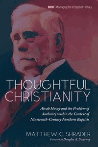 bokomslag Thoughtful Christianity: Alvah Hovey and the Problem of Authority Within the Context of Nineteenth-Century Northern Baptists