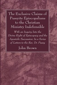 bokomslag The Exclusive Claims of Puseyite Episcopalians to the Christian Ministry Indefensible