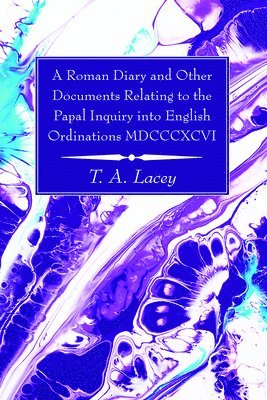 A Roman Diary and Other Documents Relating to the Papal Inquiry into English Ordinations MDCCCXCVI 1