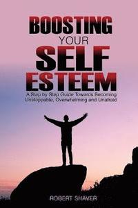 bokomslag Boosting Your Self Esteem: A step by step guide towards becoming unstoppable, overwhelming, and unafraid.