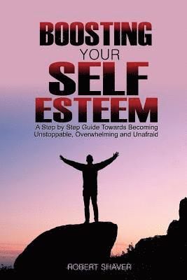 Boosting Your Self Esteem: A step by step guide towards becoming unstoppable, overwhelming, and unafraid. 1