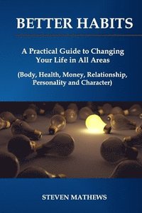 bokomslag Better habits: A Practical Guide to Changing Your Life in All Areas (Body, Health, Money, Relationship, Personality and Character)