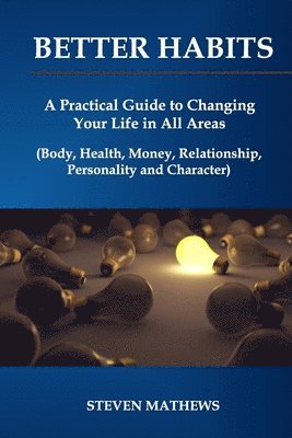 Better habits: A Practical Guide to Changing Your Life in All Areas (Body, Health, Money, Relationship, Personality and Character) 1