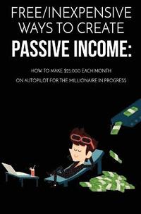 bokomslag Free/Inexpensive Ways To Create Passive Income: : How To Make $25,000 Each Month On Autopilot For The Millionaire In Progress