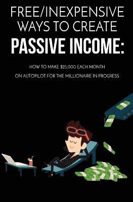 Free/Inexpensive Ways To Create Passive Income: : How To Make $25,000 Each Month On Autopilot For The Millionaire In Progress 1