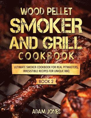 Wood Pellet Smoker and Grill Cookbook: Ultimate Smoker Cookbook for Real Pitmasters, Irresistible Recipes for Unique BBQ: Book 2 1