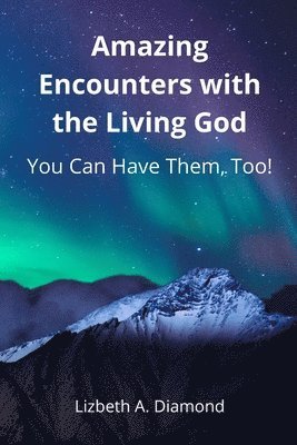 Amazing Encounters with the Living God: You Can Have Them, Too! 1