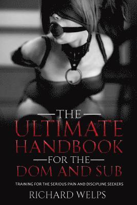 The Ultimate Handbook for the Dom and Sub: Training for the Serious Pain and Discipline Seekers 1