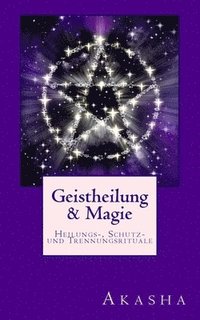 bokomslag Geistheilung und Magie: Heilungs-, Schutz- und Trennungsrituale - Befreiung von Fremdenergien