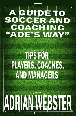 bokomslag A Guide to Soccer and Coaching: Ade's Way: Tips for Players, Coaches, and Managers