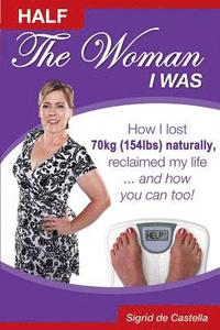 bokomslag Half The Woman I Was: How I lost 70kg 154lbs) naturally, reclaimed my life.... and how you can too!
