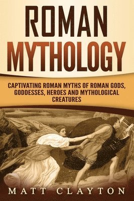 Matt Clayton - Roman Mythology: Captivating Roman Myths of Roman Gods, Goddesses, Heroes and Mythological Creatures, Häftad