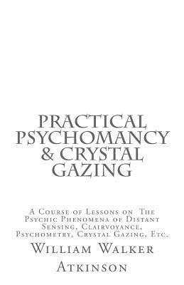 Practical Psychomancy & Crystal Gazing: A Course of Lessons on The Psychic Phenomena of Distant Sensing, Clairvoyance, Psychometry, Crystal Gazing, Et 1