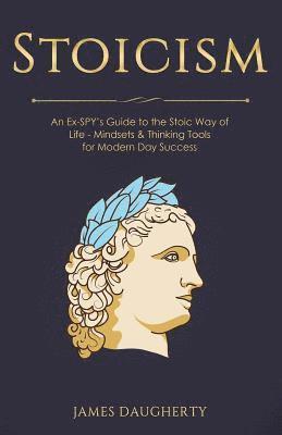 Stoicism: An Ex-Spy's Guide to the Stoic Way of Life - Mindsets & Thinking Tools for Modern Day Success 1