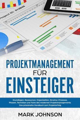 Projektmanagement für Einsteiger: Grundlagen, Ressourcen, Organisation, Struktur, Prozesse, Phasen, Techniken und Tools des modernen Projektmanagement 1