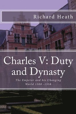 Richard Heath - Charles V: Duty and Dynasty: The Emperor and his Changing World 1500-1558, Häftad