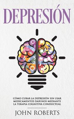 bokomslag Depresion: Cómo Curar la Depresión sin usar Medicamentos Mediante la Terapia Cognitiva Conductual (Libro en español/Spanish book