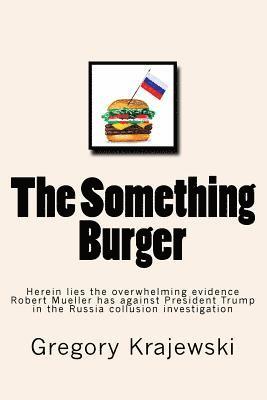 bokomslag The Something Burger: Herein lies the overwhelming evidence Robert Mueller has against President Donald J. Trump in the Russia collusion inv