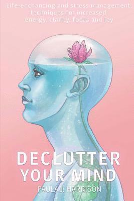 Declutter your mind: Life-Enhancing and Stress Management Techniques for Increased Energy, Clarity, Focus and Joy 1