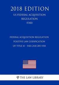 bokomslag Federal Acquisition Regulation - Positive Law Codification of Title 41 - FAR Case 2011-018 (US Federal Acquisition Regulation) (FAR) (2018 Edition)