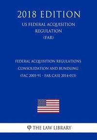 bokomslag Federal Acquisition Regulations - Consolidation and Bundling (FAC 2005-91 - FAR Case 2014-015) (US Federal Acquisition Regulation) (FAR) (2018 Edition