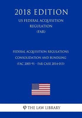 bokomslag Federal Acquisition Regulations - Consolidation and Bundling (FAC 2005-91 - FAR Case 2014-015) (US Federal Acquisition Regulation) (FAR) (2018 Edition