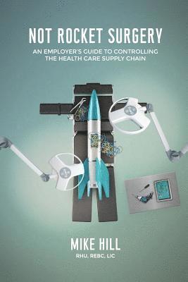 Mike Hill - Not Rocket Surgery: An Employer's Guide to Controlling the Health Care Supply Chain, Häftad