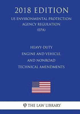 Heavy-Duty Engine and Vehicle, and Nonroad Technical Amendments (Us Environmental Protection Agency Regulation) (Epa) (2018 Edition) 1